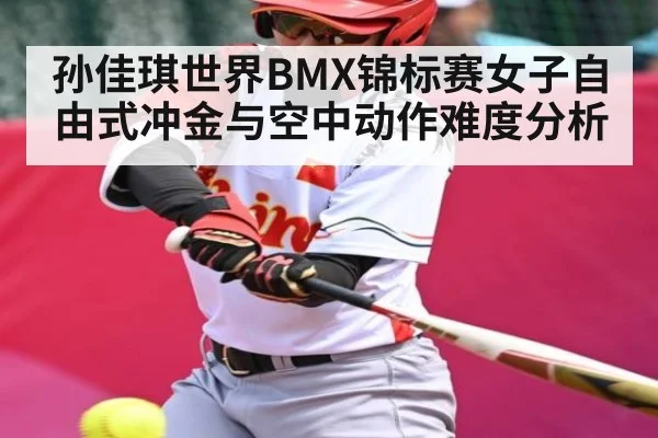 孙佳琪世界BMX锦标赛女子自由式冲金与空中动作难度分析 | kaiyun