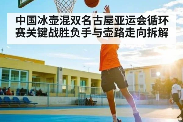 中国冰壶混双名古屋亚运会循环赛关键战胜负手与壶路走向拆解 | kaiyun