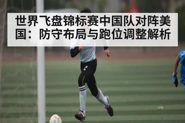 世界飞盘锦标赛中国队对阵美国：防守布局与跑位调整解析 | kaiyun