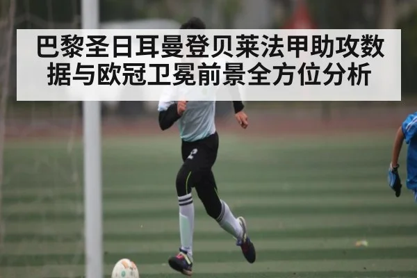 巴黎圣日耳曼登贝莱法甲助攻数据与欧冠卫冕前景全方位分析