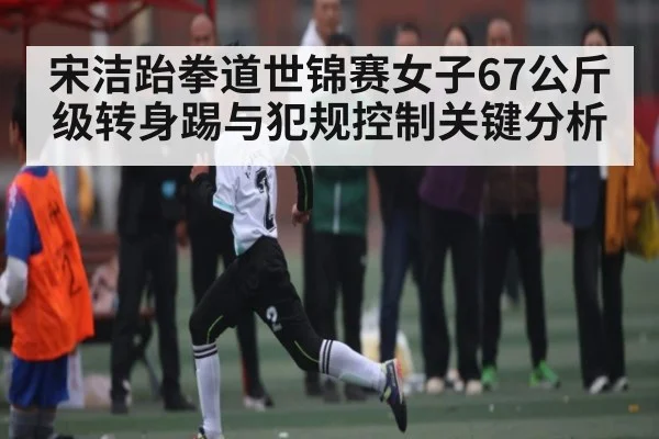 宋洁跆拳道世锦赛女子67公斤级转身踢与犯规控制关键分析