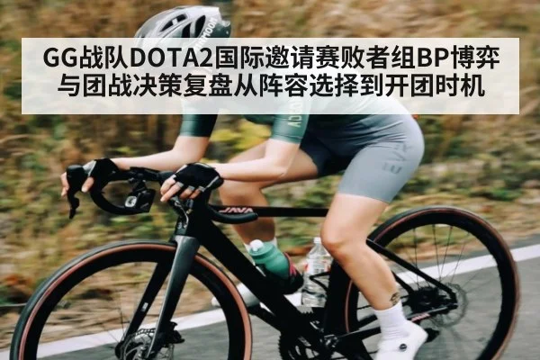 GG战队DOTA2国际邀请赛败者组BP博弈与团战决策复盘从阵容选择到开团时机
