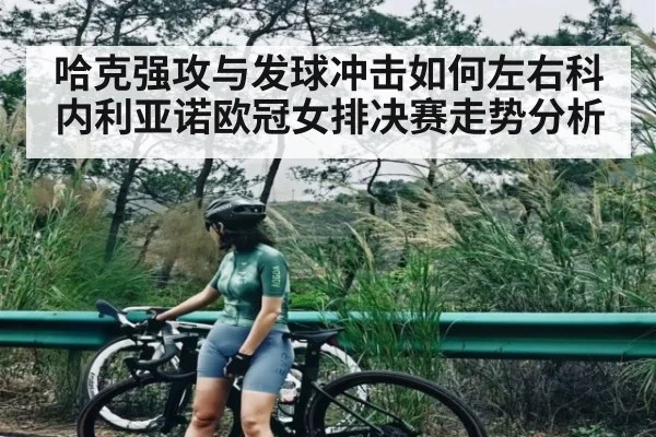 哈克强攻与发球冲击如何左右科内利亚诺欧冠女排决赛走势分析
