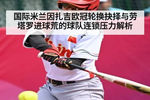 国际米兰因扎吉欧冠轮换抉择与劳塔罗进球荒的球队连锁压力解析